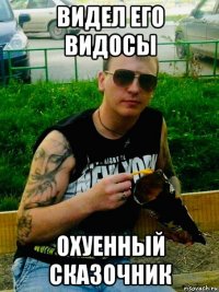 видел его видосы охуенный сказочник