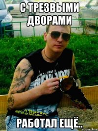 с трезвыми дворами работал ещё..