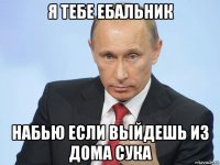 я тебе ебальник набью если выйдешь из дома сука