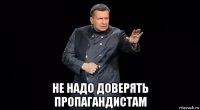  не надо доверять пропагандистам