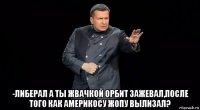  -либерал а ты жвачкой орбит зажевал,после того как америкосу жопу вылизал?