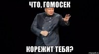 что, гомосек корежит тебя?