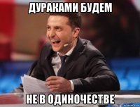 дураками будем не в одиночестве