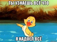 ты узнаешь всё что я надоел всё