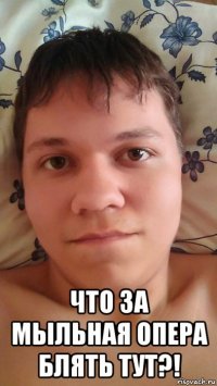  что за мыльная опера блять тут?!
