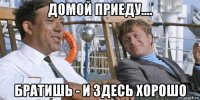 домой приеду.... братишь - и здесь хорошо