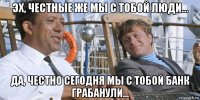 эх, честные же мы с тобой люди... да, честно сегодня мы с тобой банк грабанули...