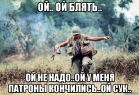 ой.. ой блять.. ой не надо..ой у меня патроны кончились..ой сук..