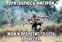 притворюсь фигурой мож и пролетит..то есть пронесёт..