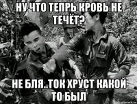 ну что тепрь кровь не течёт? не бля..ток хруст какой то был