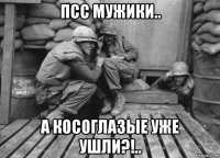 псс мужики.. а косоглазые уже ушли?!..