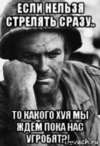 если нельзя стрелять сразу.. то какого хуя мы ждём пока нас угробят?!..