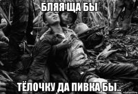 бляя ща бы тёлочку да пивка бы..
