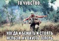 то чувство.. когда и бежать и стоять нельзя, ну охуеть теперь