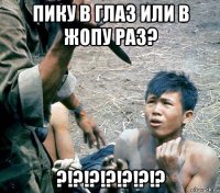 пику в глаз или в жопу раз? ?!?!?!?!?!?!?