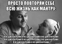 просто повторяй себе всю жизнь как мантру: я не шизофреник я не шизофреник я не шизофреник я не шизофреник я не шизофреник я не шизофреник я не шизофреник я не шизофреник