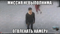 миссия невыполнима: отвлекать камеру