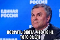  посрать охота, что-то не того съел!