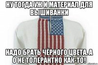 ну тогда уж и материал для вышиванки надо брать чёрного цвета. а о не толерантно как-то!