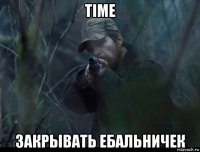 time закрывать ебальничек