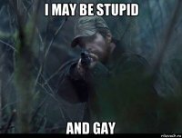i may be stupid and gay