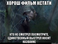 хорош фильм кстати кто не смотрел посмотрите, единственный выстрел носит название