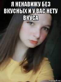 я ненавижу без вкусных и у вас нету вкуса 