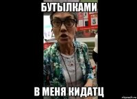 бутылками в меня кидатц