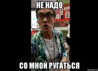 не надо со мной ругаться