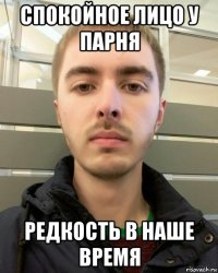спокойное лицо у парня редкость в наше время