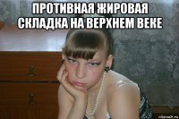противная жировая складка на верхнем веке 