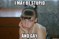 i may be stupid and gay