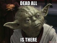 dead all is there