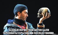  бедный йорик! твои шутки были череповаты серьёзными последствиями...