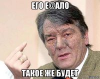 его е@ало такое же будет