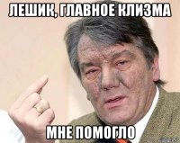 лешик, главное клизма мне помогло