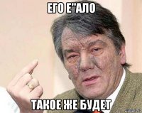 его е"ало такое же будет
