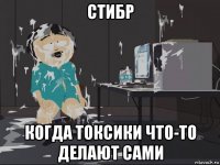 стибр когда токсики что-то делают сами