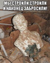 мы строили,строили и наконец забросили! 