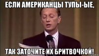если американцы тупы-ые, так заточите их бритвочкой!