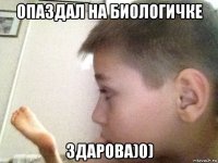 опаздал на биологичке здарова)0)