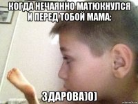когда нечаянно матюкнулся и перед тобой мама: здарова)0)