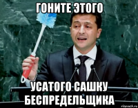 гоните этого усатого сашку беспредельщика