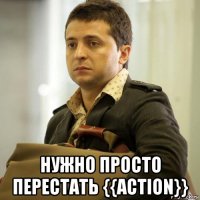  нужно просто перестать {{action}}