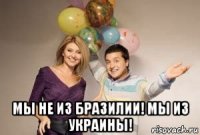  мы не из бразилии! мы из украины!