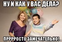 ну и как у вас дела? прррросто замечательно!