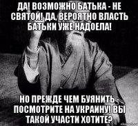 да! возможно батька - не святой! да, вероятно власть батьки уже надоела! но прежде чем буянить - посмотрите на украину! вы такой участи хотите?