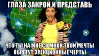 глаза закрой и представь что ты на мне со мной твои мечты обретут эрекционные черты