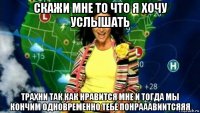 скажи мне то что я хочу услышать трахни так как нравится мне и тогда мы кончим одновременно тебе понрааавиитсяяя