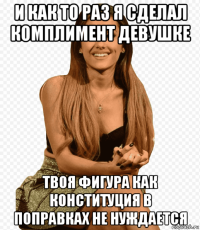 и как то раз я сделал комплимент девушке твоя фигура как конституция в поправках не нуждается